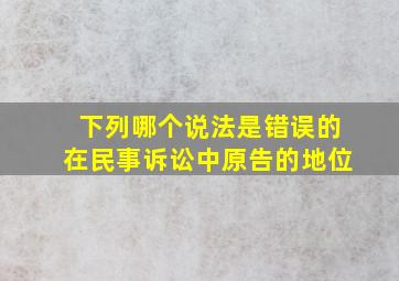 下列哪个说法是错误的在民事诉讼中原告的地位