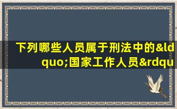 下列哪些人员属于刑法中的“国家工作人员”