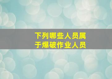 下列哪些人员属于爆破作业人员