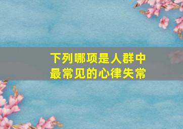 下列哪项是人群中最常见的心律失常