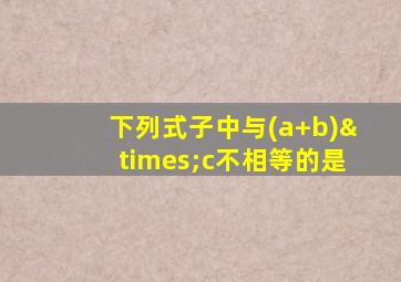 下列式子中与(a+b)×c不相等的是