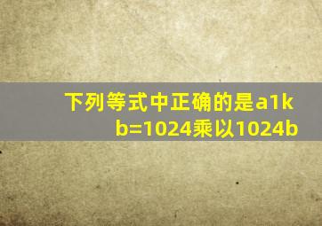 下列等式中正确的是a1kb=1024乘以1024b