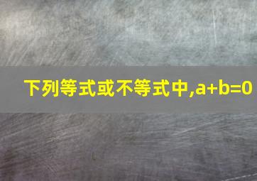 下列等式或不等式中,a+b=0