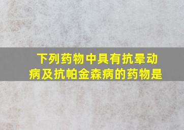 下列药物中具有抗晕动病及抗帕金森病的药物是