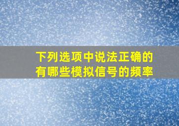 下列选项中说法正确的有哪些模拟信号的频率