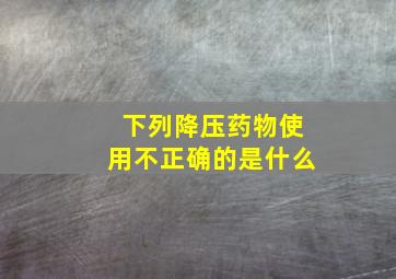 下列降压药物使用不正确的是什么