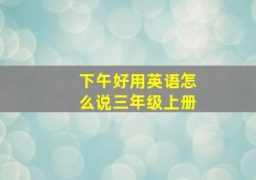 下午好用英语怎么说三年级上册