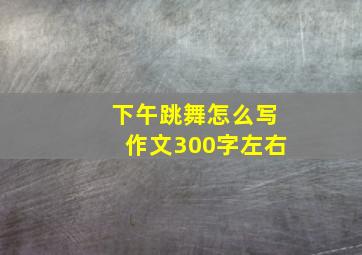 下午跳舞怎么写作文300字左右