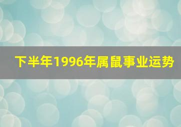 下半年1996年属鼠事业运势