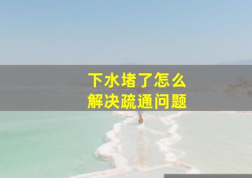 下水堵了怎么解决疏通问题