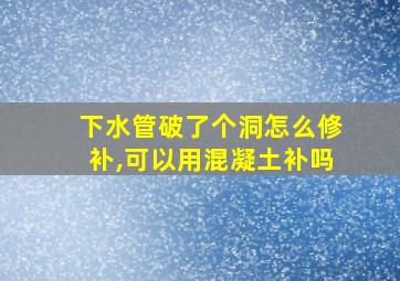 下水管破了个洞怎么修补,可以用混凝土补吗