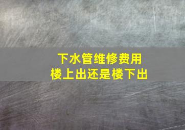 下水管维修费用楼上出还是楼下出