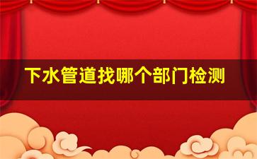 下水管道找哪个部门检测