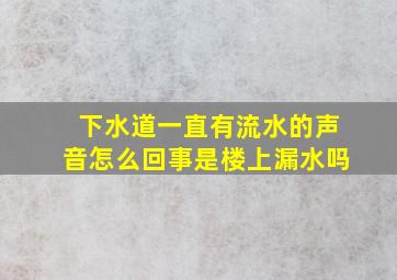 下水道一直有流水的声音怎么回事是楼上漏水吗