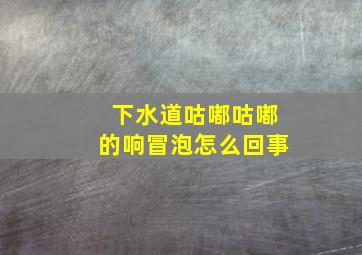 下水道咕嘟咕嘟的响冒泡怎么回事