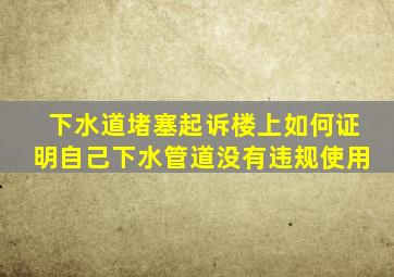 下水道堵塞起诉楼上如何证明自己下水管道没有违规使用