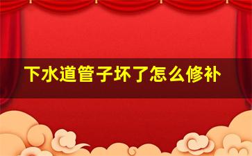 下水道管子坏了怎么修补