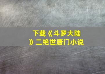 下载《斗罗大陆》二绝世唐门小说