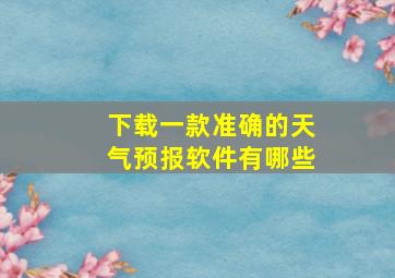 下载一款准确的天气预报软件有哪些