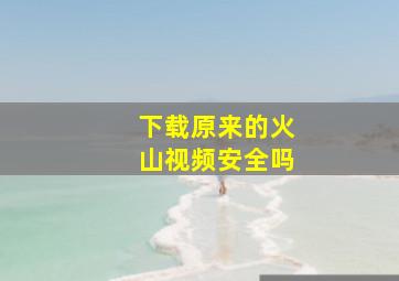 下载原来的火山视频安全吗