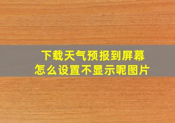 下载天气预报到屏幕怎么设置不显示呢图片