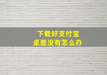 下载好支付宝桌面没有怎么办