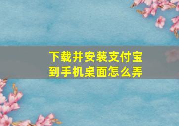 下载并安装支付宝到手机桌面怎么弄