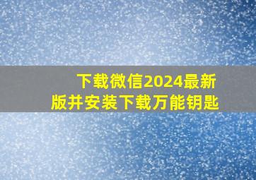 下载微信2024最新版并安装下载万能钥匙