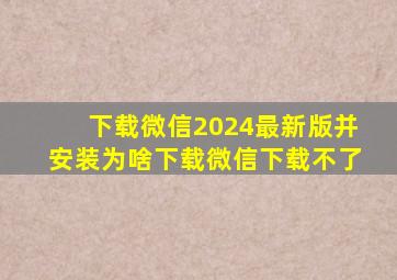 下载微信2024最新版并安装为啥下载微信下载不了