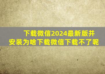 下载微信2024最新版并安装为啥下载微信下载不了呢