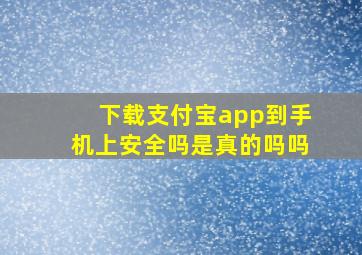 下载支付宝app到手机上安全吗是真的吗吗