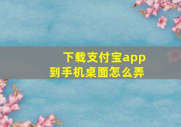 下载支付宝app到手机桌面怎么弄