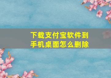 下载支付宝软件到手机桌面怎么删除