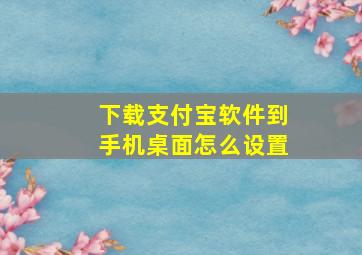 下载支付宝软件到手机桌面怎么设置