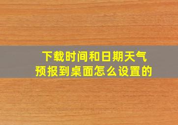 下载时间和日期天气预报到桌面怎么设置的