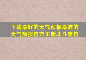 下载最好的天气预报最准的天气预报官方正版北斗定位