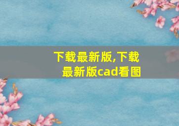 下载最新版,下载最新版cad看图