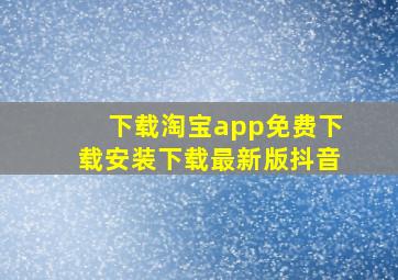 下载淘宝app免费下载安装下载最新版抖音