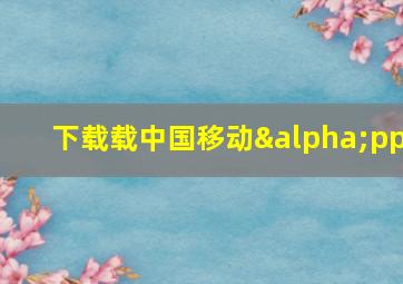 下载载中国移动αpp