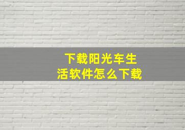 下载阳光车生活软件怎么下载