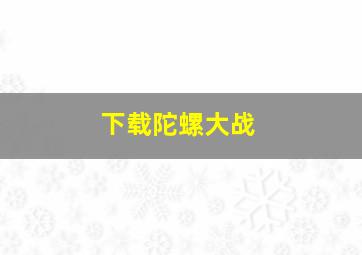 下载陀螺大战