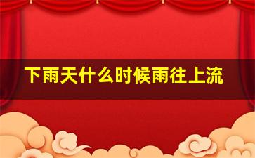 下雨天什么时候雨往上流