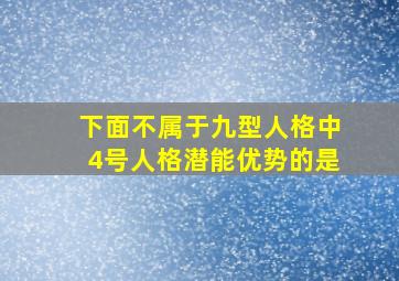 下面不属于九型人格中4号人格潜能优势的是