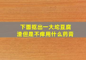 下面抠出一大坨豆腐渣但是不痒用什么药膏