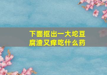 下面抠出一大坨豆腐渣又痒吃什么药