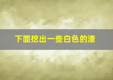 下面挖出一些白色的渣