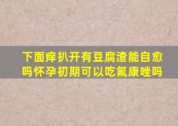 下面痒扒开有豆腐渣能自愈吗怀孕初期可以吃氟康唑吗