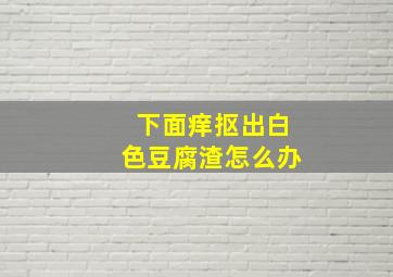 下面痒抠出白色豆腐渣怎么办