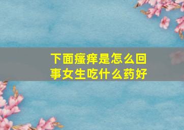 下面瘙痒是怎么回事女生吃什么药好