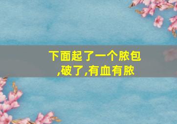 下面起了一个脓包,破了,有血有脓